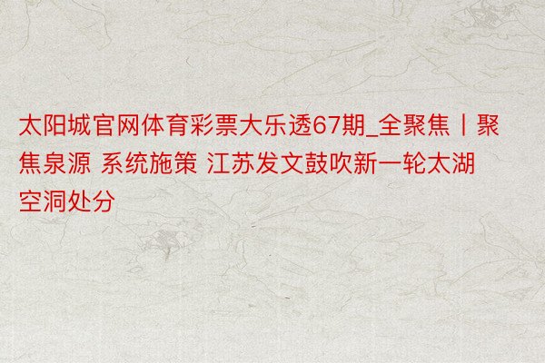 太阳城官网体育彩票大乐透67期_全聚焦丨聚焦泉源 系统施策 江苏发文鼓吹新一轮太湖空洞处分