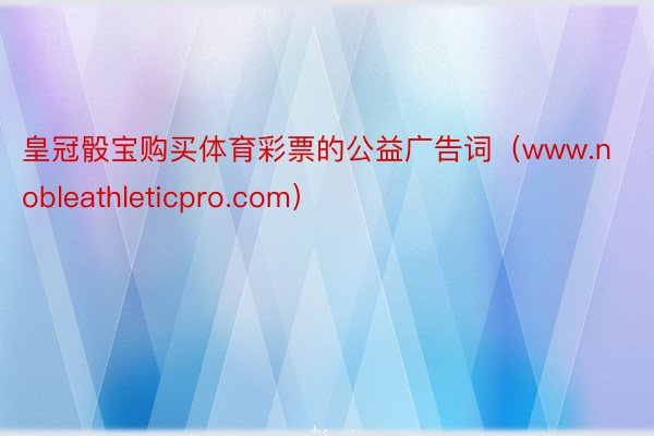 皇冠骰宝购买体育彩票的公益广告词（www.nobleathleticpro.com）