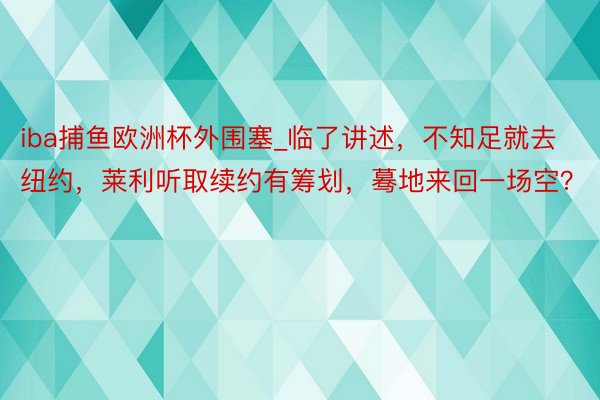 iba捕鱼欧洲杯外围塞_临了讲述，不知足就去纽约，莱利听取续约有筹划，蓦地来回一场空？