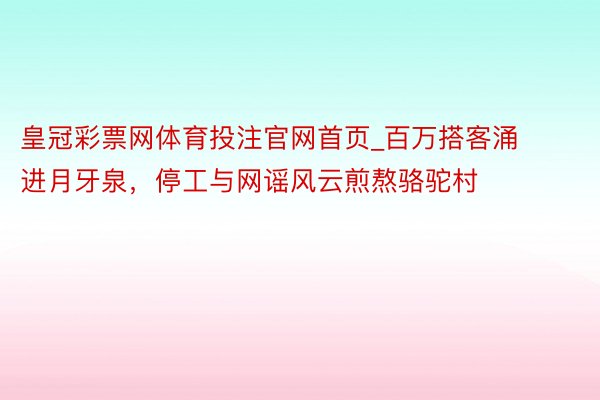 皇冠彩票网体育投注官网首页_百万搭客涌进月牙泉，停工与网谣风云煎熬骆驼村