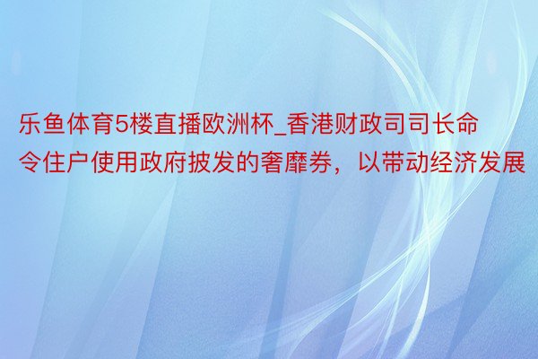 乐鱼体育5楼直播欧洲杯_香港财政司司长命令住户使用政府披发的奢靡券，以带动经济发展