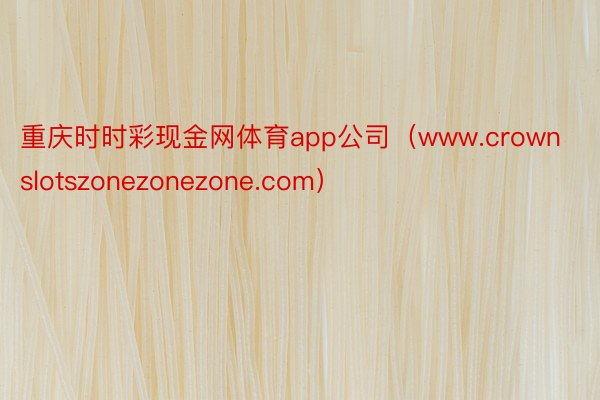 重庆时时彩现金网体育app公司（www.crownslotszonezonezone.com）