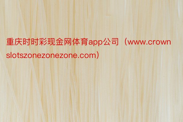 重庆时时彩现金网体育app公司（www.crownslotszonezonezone.com）