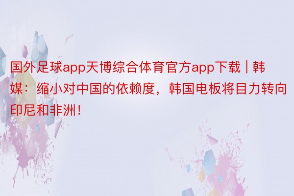 国外足球app天博综合体育官方app下载 | 韩媒：缩小对中国的依赖度，韩国电板将目力转向印尼和非洲！