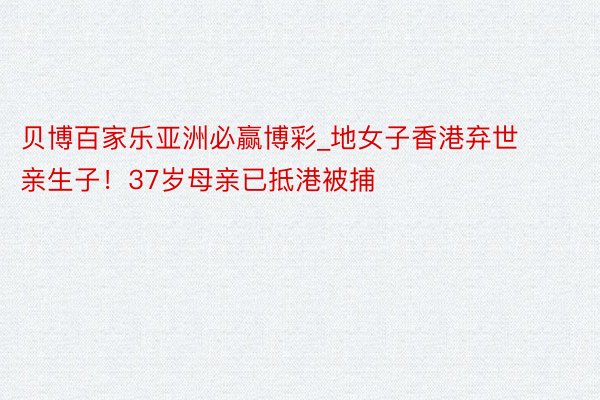 贝博百家乐亚洲必赢博彩_地女子香港弃世亲生子！37岁母亲已抵港被捕