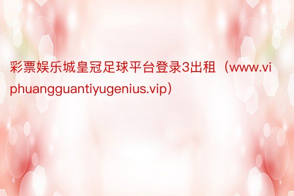彩票娱乐城皇冠足球平台登录3出租（www.viphuangguantiyugenius.vip）