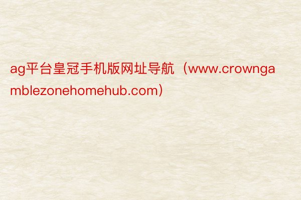 ag平台皇冠手机版网址导航（www.crowngamblezonehomehub.com）