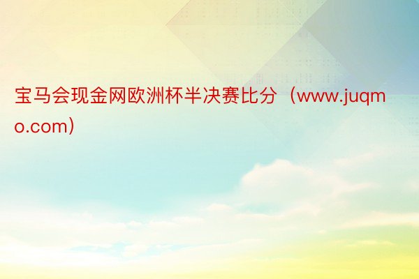 宝马会现金网欧洲杯半决赛比分（www.juqmo.com）