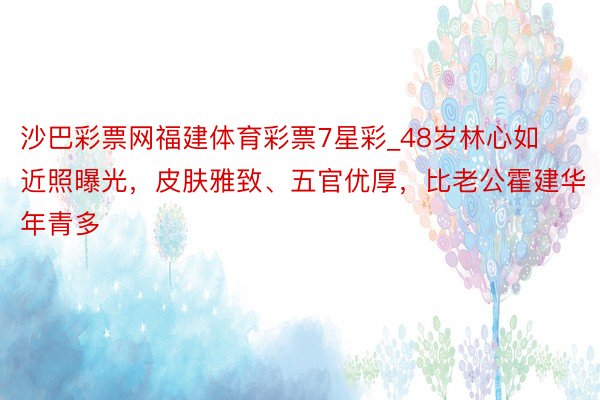 沙巴彩票网福建体育彩票7星彩_48岁林心如近照曝光，皮肤雅致、五官优厚，比老公霍建华年青多