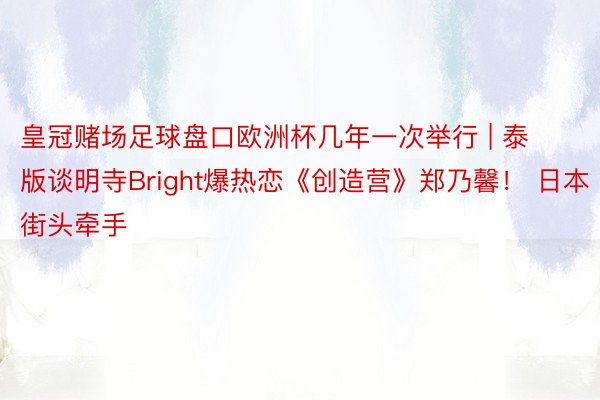 皇冠赌场足球盘口欧洲杯几年一次举行 | 泰版谈明寺Bright爆热恋《创造营》郑乃馨！ 日本街头牵手