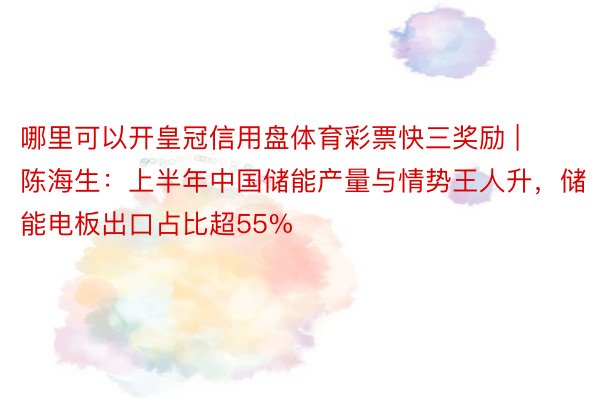 哪里可以开皇冠信用盘体育彩票快三奖励 | 陈海生：上半年中国储能产量与情势王人升，储能电板出口占比超55%