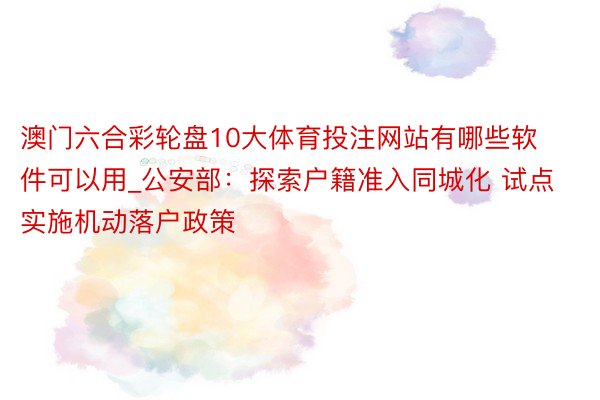 澳门六合彩轮盘10大体育投注网站有哪些软件可以用_公安部：探索户籍准入同城化 试点实施机动落户政策