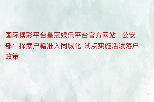 国际博彩平台皇冠娱乐平台官方网站 | 公安部：探索户籍准入同城化 试点实施活泼落户政策