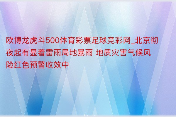 欧博龙虎斗500体育彩票足球竞彩网_北京彻夜起有显着雷雨局地暴雨 地质灾害气候风险红色预警收效中