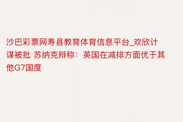 沙巴彩票网寿县教育体育信息平台_欢欣计谋被批 苏纳克辩称：英国在减排方面优于其他G7国度