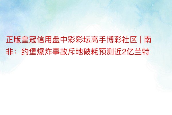 正版皇冠信用盘中彩彩坛高手博彩社区 | 南非：约堡爆炸事故斥地破耗预测近2亿兰特