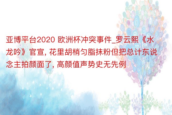 亚博平台2020 欧洲杯冲突事件_罗云熙《水龙吟》官宣, 花里胡梢匀脂抹粉但把总计东说念主拍颜面了, 高颜值声势史无先例