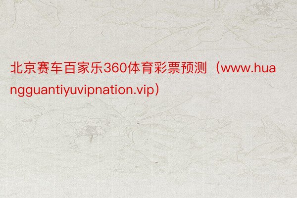 北京赛车百家乐360体育彩票预测（www.huangguantiyuvipnation.vip）