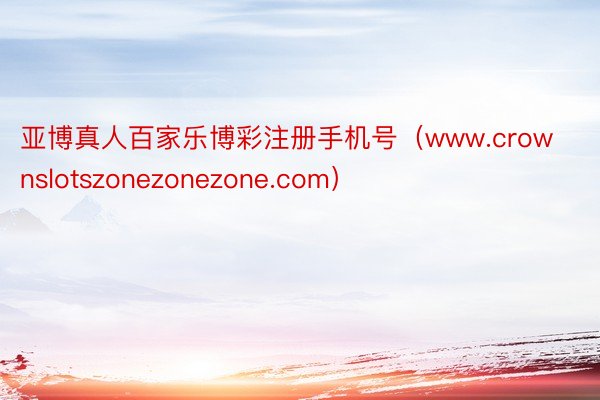 亚博真人百家乐博彩注册手机号（www.crownslotszonezonezone.com）