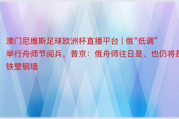 澳门尼维斯足球欧洲杯直播平台 | 俄“低调”举行舟师节阅兵，普京：俄舟师往日是、也仍将是铁壁铜墙