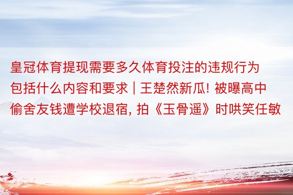 皇冠体育提现需要多久体育投注的违规行为包括什么内容和要求 | 王楚然新瓜! 被曝高中偷舍友钱遭学校退宿, 拍《玉骨遥》时哄笑任敏