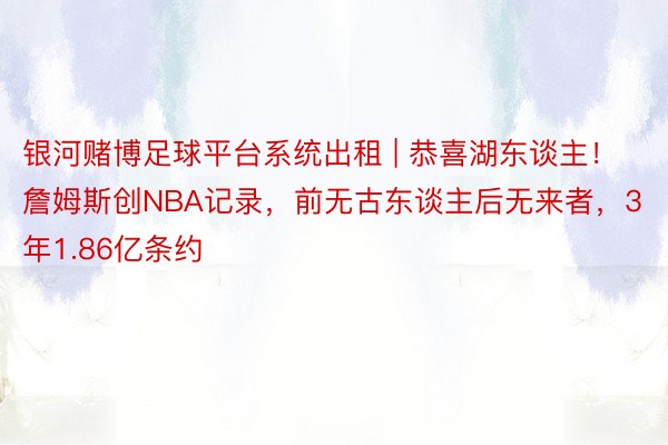 银河赌博足球平台系统出租 | 恭喜湖东谈主！詹姆斯创NBA记录，前无古东谈主后无来者，3年1.86亿条约