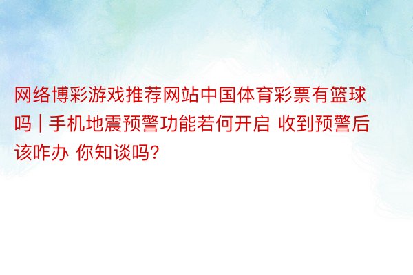 网络博彩游戏推荐网站中国体育彩票有篮球吗 | 手机地震预警功能若何开启 收到预警后该咋办 你知谈吗？