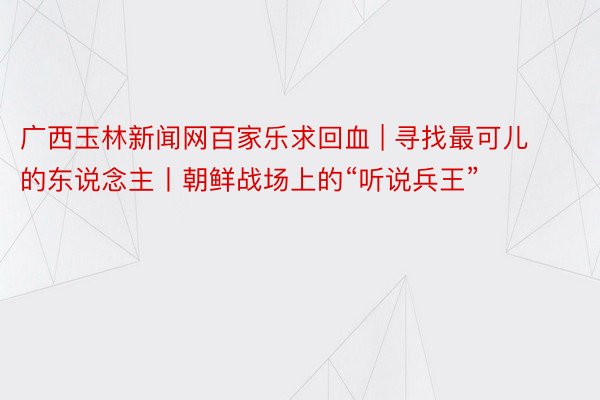 广西玉林新闻网百家乐求回血 | 寻找最可儿的东说念主丨朝鲜战场上的“听说兵王”