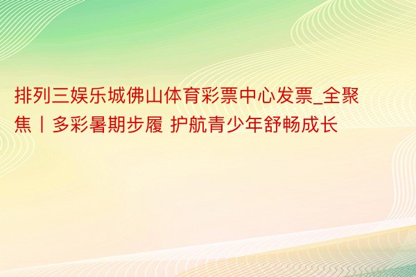 排列三娱乐城佛山体育彩票中心发票_全聚焦丨多彩暑期步履 护航青少年舒畅成长