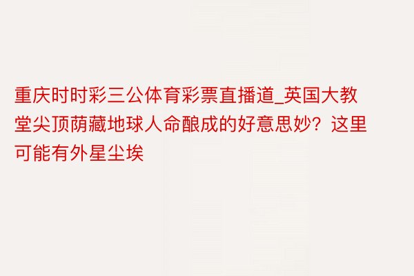 重庆时时彩三公体育彩票直播道_英国大教堂尖顶荫藏地球人命酿成的好意思妙？这里可能有外星尘埃