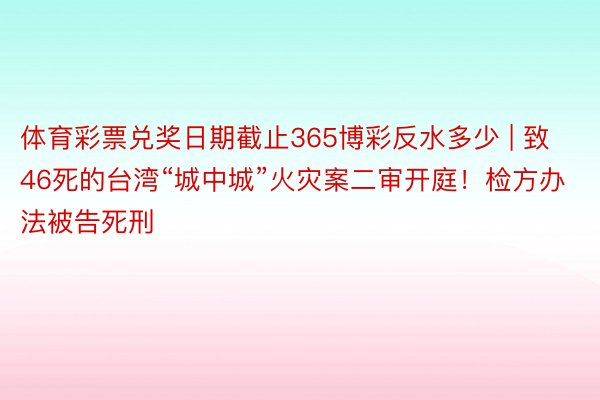 体育彩票兑奖日期截止365博彩反水多少 | 致46死的台湾“城中城”火灾案二审开庭！检方办法被告死刑