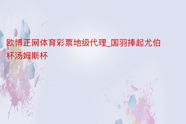 欧博正网体育彩票地级代理_国羽捧起尤伯杯汤姆斯杯