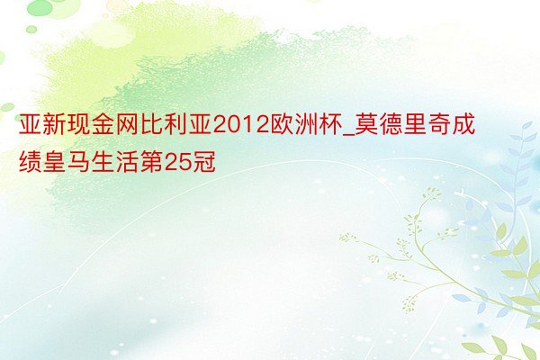 亚新现金网比利亚2012欧洲杯_莫德里奇成绩皇马生活第25冠