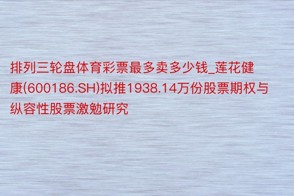 排列三轮盘体育彩票最多卖多少钱_莲花健康(600186.SH)拟推1938.14万份股票期权与纵容性股票激勉研究