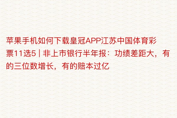苹果手机如何下载皇冠APP江苏中国体育彩票11选5 | 非上市银行半年报：功绩差距大，有的三位数增长，有的赔本过亿