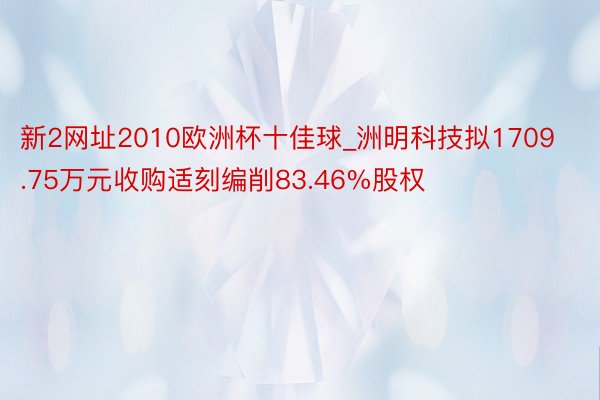 新2网址2010欧洲杯十佳球_洲明科技拟1709.75万元收购适刻编削83.46%股权