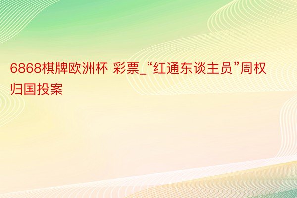 6868棋牌欧洲杯 彩票_“红通东谈主员”周权归国投案