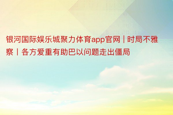 银河国际娱乐城聚力体育app官网 | 时局不雅察丨各方爱重有助巴以问题走出僵局