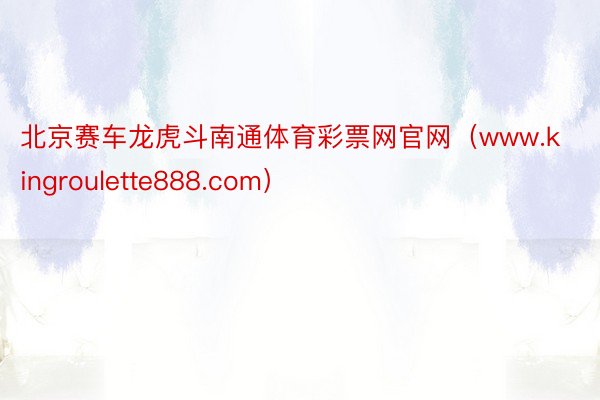 北京赛车龙虎斗南通体育彩票网官网（www.kingroulette888.com）