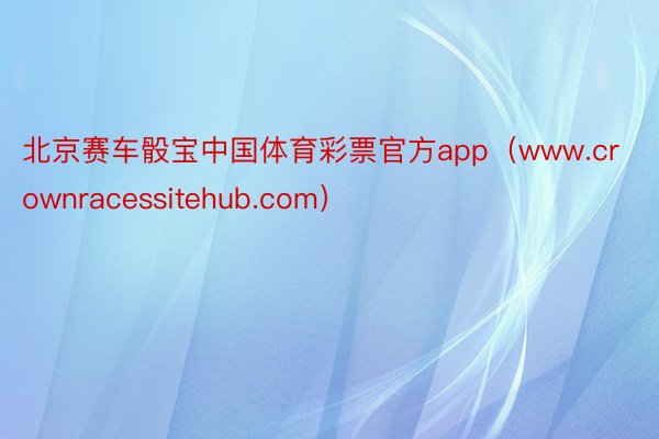 北京赛车骰宝中国体育彩票官方app（www.crownracessitehub.com）