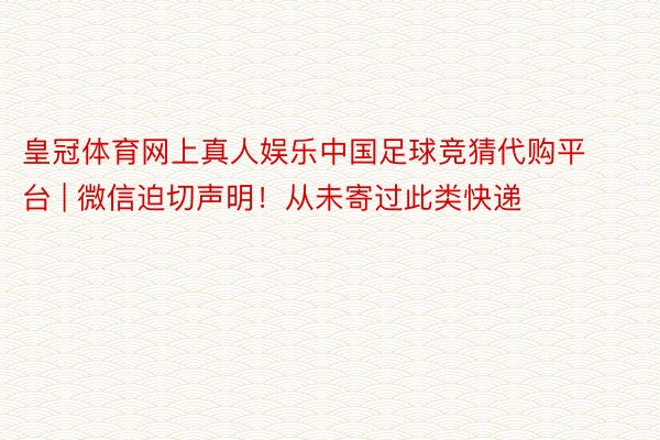 皇冠体育网上真人娱乐中国足球竞猜代购平台 | 微信迫切声明！从未寄过此类快递