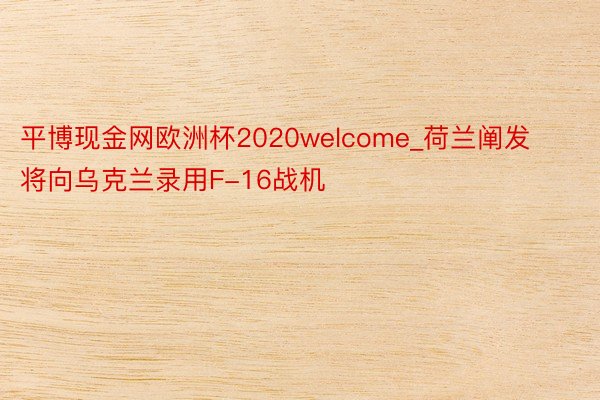 平博现金网欧洲杯2020welcome_荷兰阐发将向乌克兰录用F-16战机