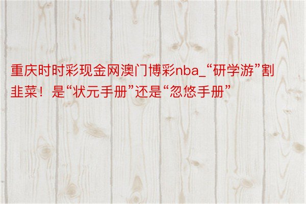 重庆时时彩现金网澳门博彩nba_“研学游”割韭菜！是“状元手册”还是“忽悠手册”