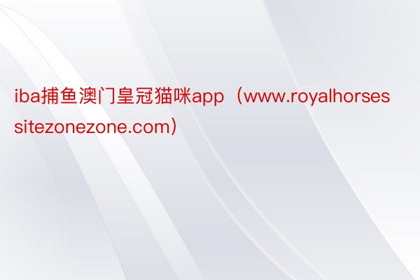 iba捕鱼澳门皇冠猫咪app（www.royalhorsessitezonezone.com）