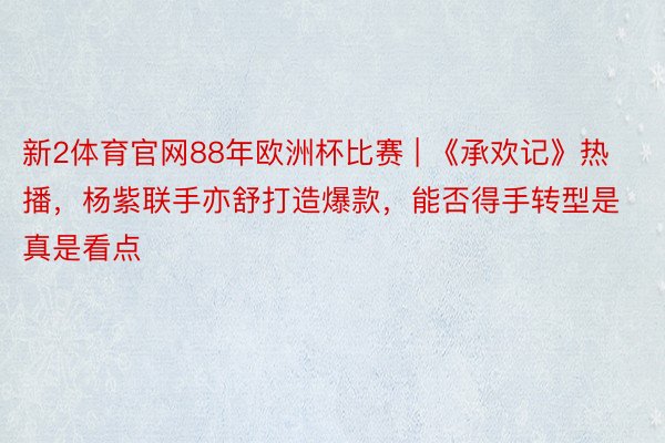 新2体育官网88年欧洲杯比赛 | 《承欢记》热播，杨紫联手亦舒打造爆款，能否得手转型是真是看点