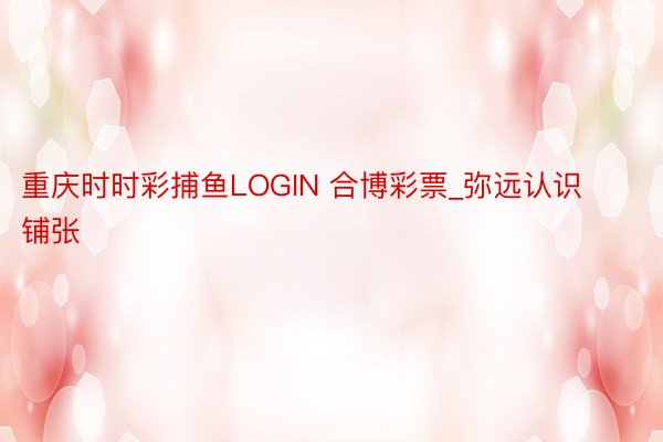 重庆时时彩捕鱼LOGIN 合博彩票_弥远认识铺张