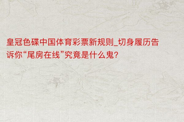 皇冠色碟中国体育彩票新规则_切身履历告诉你“尾房在线”究竟是什么鬼？