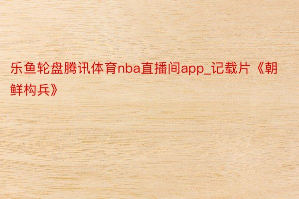 乐鱼轮盘腾讯体育nba直播间app_记载片《朝鲜构兵》