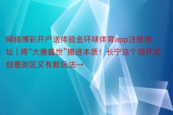 网络博彩开户送体验金环球体育app注册地址 | 将“大唐盛世”搬进本质！长宁这个洞开式创意街区又有新玩法→