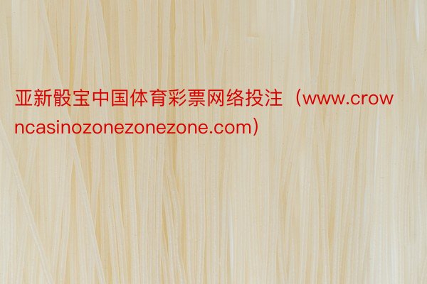 亚新骰宝中国体育彩票网络投注（www.crowncasinozonezonezone.com）